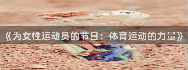 z66体育能提现吗：《为女性运动员的节日：体育运动的力量》