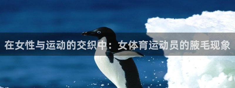 z66体育app下载：在女性与运动的交织中：女体育运动员的腋毛现象