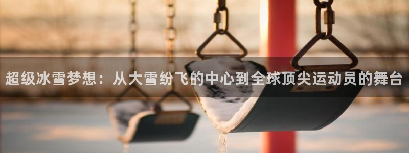 z66体育APP现在：超级冰雪梦想：从大雪纷飞的中心到全球顶尖运动员的舞台